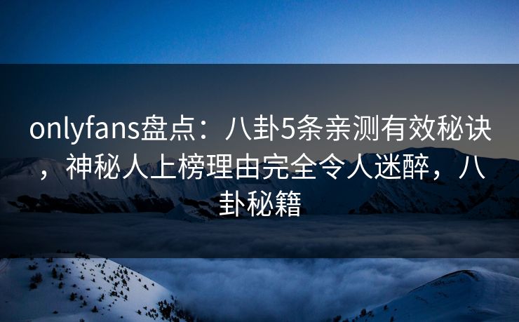 onlyfans盘点：八卦5条亲测有效秘诀，神秘人上榜理由完全令人迷醉，八卦秘籍