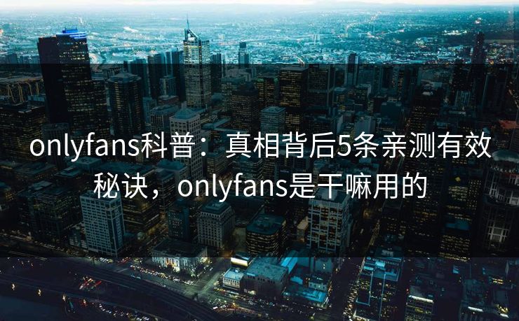 onlyfans科普：真相背后5条亲测有效秘诀，onlyfans是干嘛用的