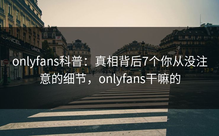 onlyfans科普：真相背后7个你从没注意的细节，onlyfans干嘛的