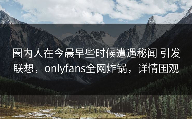 圈内人在今晨早些时候遭遇秘闻 引发联想，onlyfans全网炸锅，详情围观