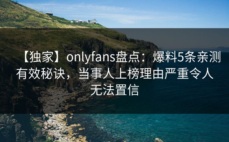 【独家】onlyfans盘点：爆料5条亲测有效秘诀，当事人上榜理由严重令人无法置信