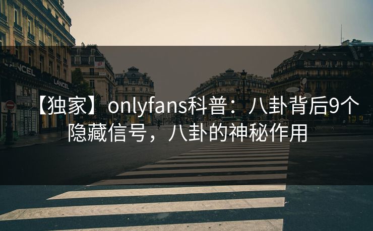 【独家】onlyfans科普：八卦背后9个隐藏信号，八卦的神秘作用
