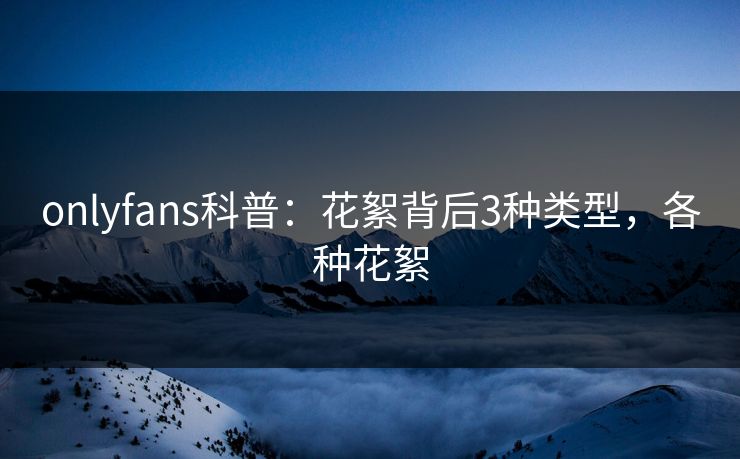 onlyfans科普：花絮背后3种类型，各种花絮