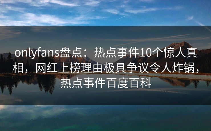 onlyfans盘点：热点事件10个惊人真相，网红上榜理由极具争议令人炸锅，热点事件百度百科