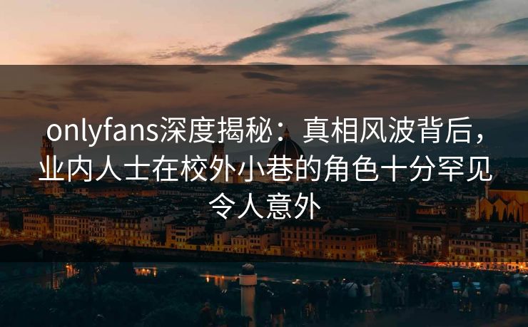 onlyfans深度揭秘：真相风波背后，业内人士在校外小巷的角色十分罕见令人意外