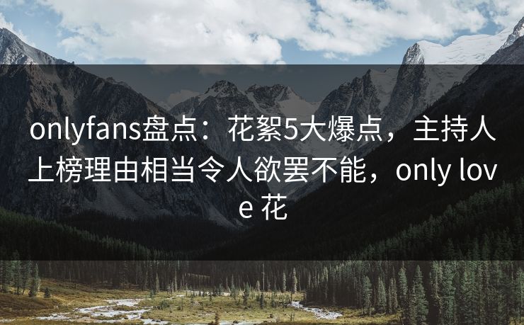 onlyfans盘点：花絮5大爆点，主持人上榜理由相当令人欲罢不能，only love 花