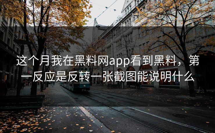 这个月我在黑料网app看到黑料，第一反应是反转一张截图能说明什么