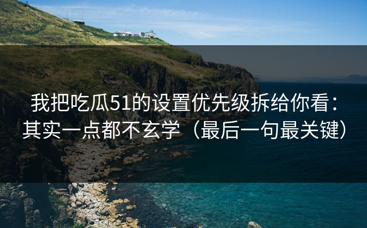 我把吃瓜51的设置优先级拆给你看：其实一点都不玄学（最后一句最关键）