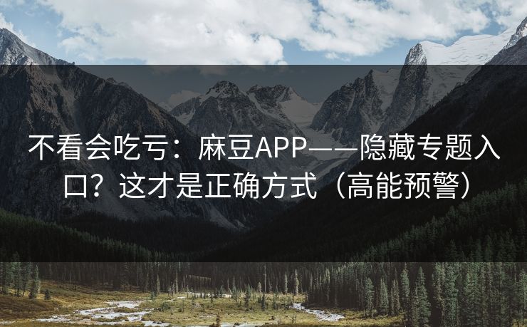 不看会吃亏：麻豆APP——隐藏专题入口？这才是正确方式（高能预警）